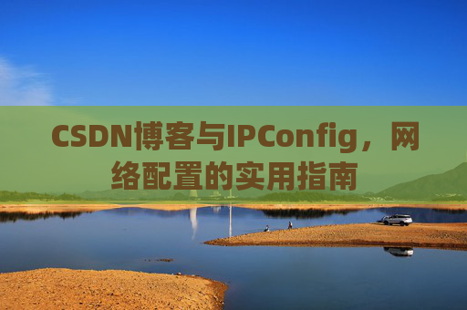 CSDN博客与IPConfig,网络配置的实用指南